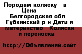 Породам коляску 2 в 1 › Цена ­ 2 500 - Белгородская обл., Губкинский р-н Дети и материнство » Коляски и переноски   